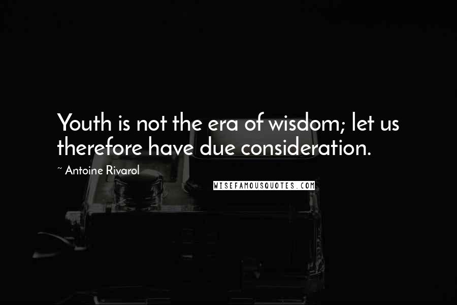 Antoine Rivarol Quotes: Youth is not the era of wisdom; let us therefore have due consideration.