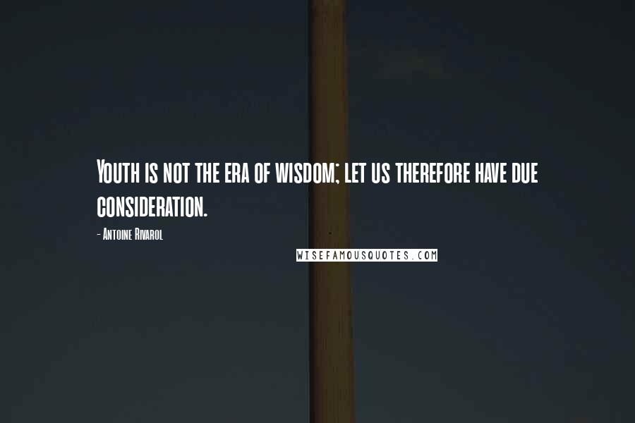 Antoine Rivarol Quotes: Youth is not the era of wisdom; let us therefore have due consideration.