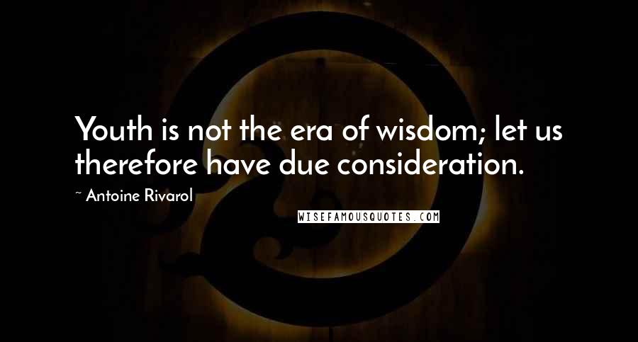 Antoine Rivarol Quotes: Youth is not the era of wisdom; let us therefore have due consideration.