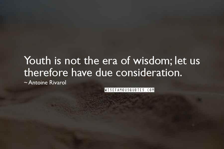 Antoine Rivarol Quotes: Youth is not the era of wisdom; let us therefore have due consideration.