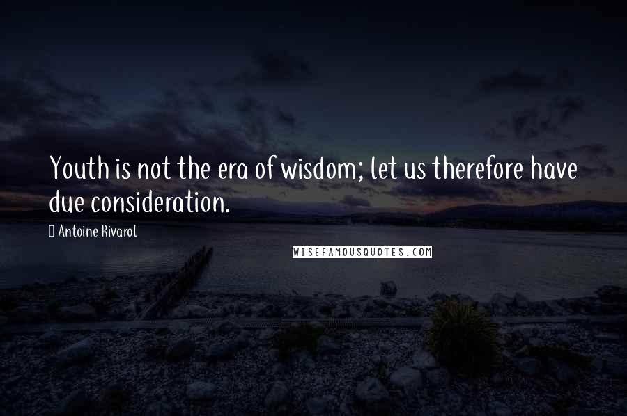 Antoine Rivarol Quotes: Youth is not the era of wisdom; let us therefore have due consideration.