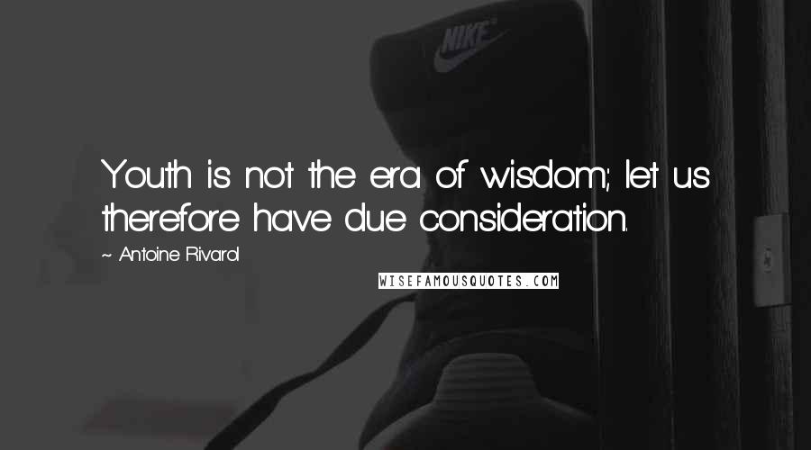 Antoine Rivarol Quotes: Youth is not the era of wisdom; let us therefore have due consideration.