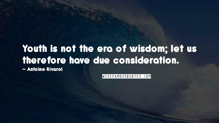 Antoine Rivarol Quotes: Youth is not the era of wisdom; let us therefore have due consideration.