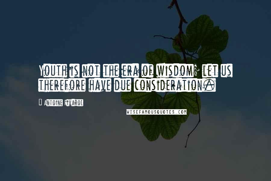 Antoine Rivarol Quotes: Youth is not the era of wisdom; let us therefore have due consideration.