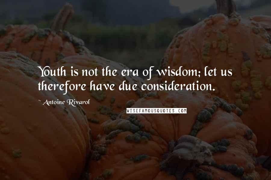 Antoine Rivarol Quotes: Youth is not the era of wisdom; let us therefore have due consideration.