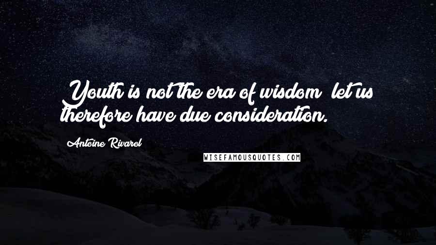 Antoine Rivarol Quotes: Youth is not the era of wisdom; let us therefore have due consideration.
