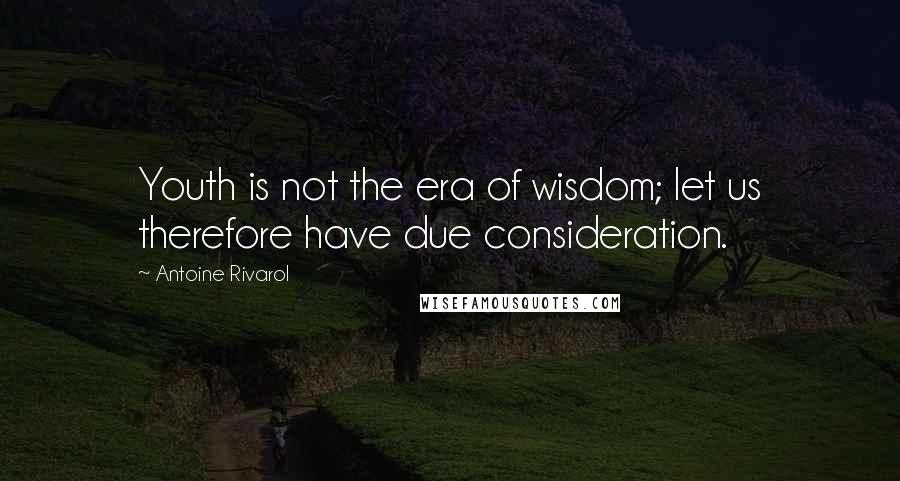 Antoine Rivarol Quotes: Youth is not the era of wisdom; let us therefore have due consideration.