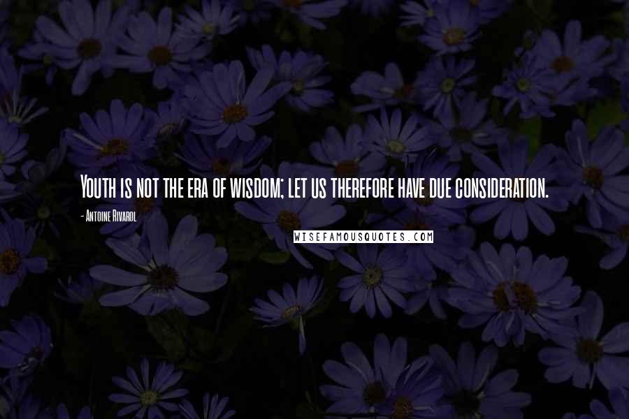 Antoine Rivarol Quotes: Youth is not the era of wisdom; let us therefore have due consideration.