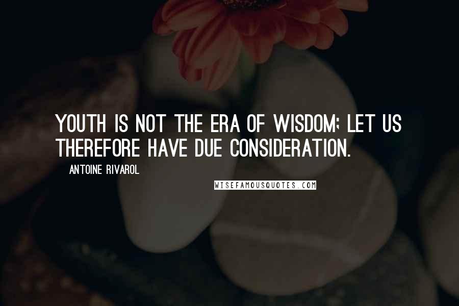 Antoine Rivarol Quotes: Youth is not the era of wisdom; let us therefore have due consideration.