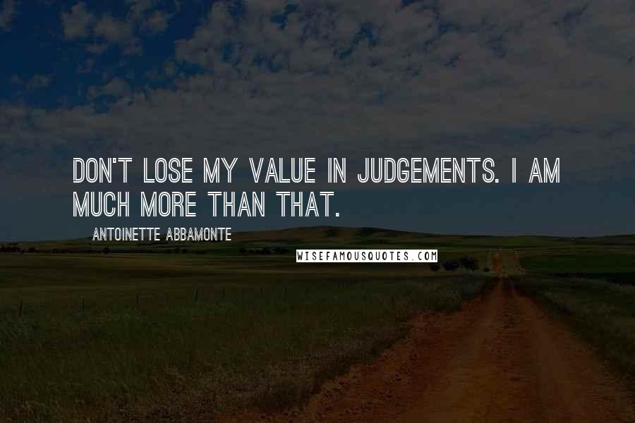 Antoinette Abbamonte Quotes: Don't lose my value in judgements. I am much more than that.