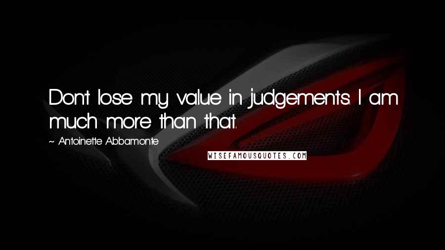 Antoinette Abbamonte Quotes: Don't lose my value in judgements. I am much more than that.