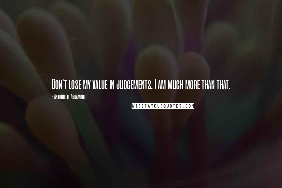 Antoinette Abbamonte Quotes: Don't lose my value in judgements. I am much more than that.