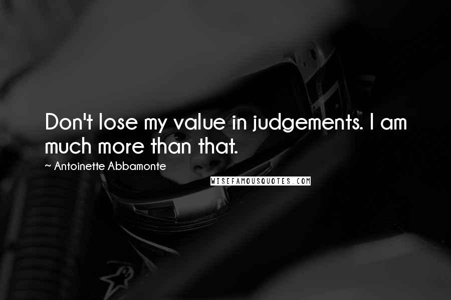 Antoinette Abbamonte Quotes: Don't lose my value in judgements. I am much more than that.