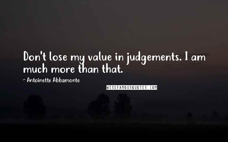 Antoinette Abbamonte Quotes: Don't lose my value in judgements. I am much more than that.