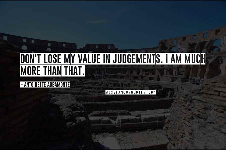 Antoinette Abbamonte Quotes: Don't lose my value in judgements. I am much more than that.