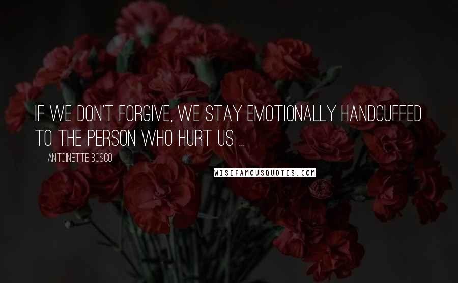 Antoinette Bosco Quotes: If we don't forgive, we stay emotionally handcuffed to the person who hurt us ...