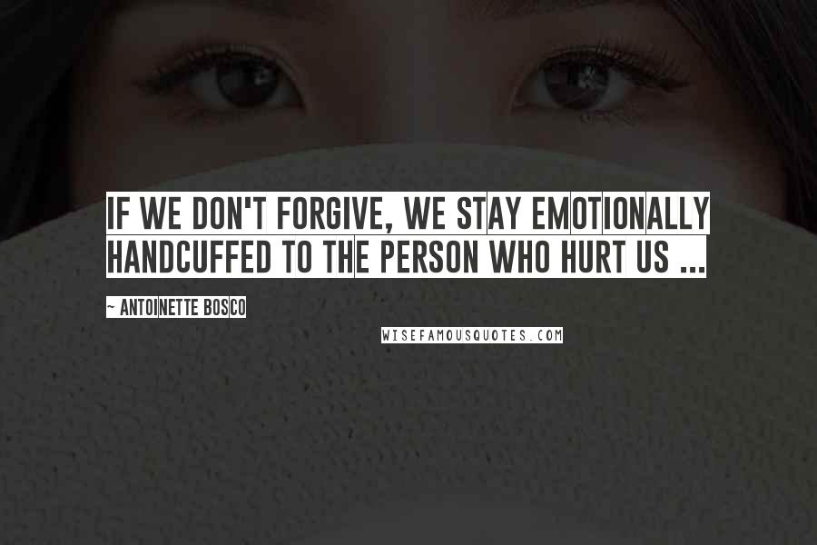 Antoinette Bosco Quotes: If we don't forgive, we stay emotionally handcuffed to the person who hurt us ...