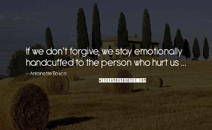 Antoinette Bosco Quotes: If we don't forgive, we stay emotionally handcuffed to the person who hurt us ...
