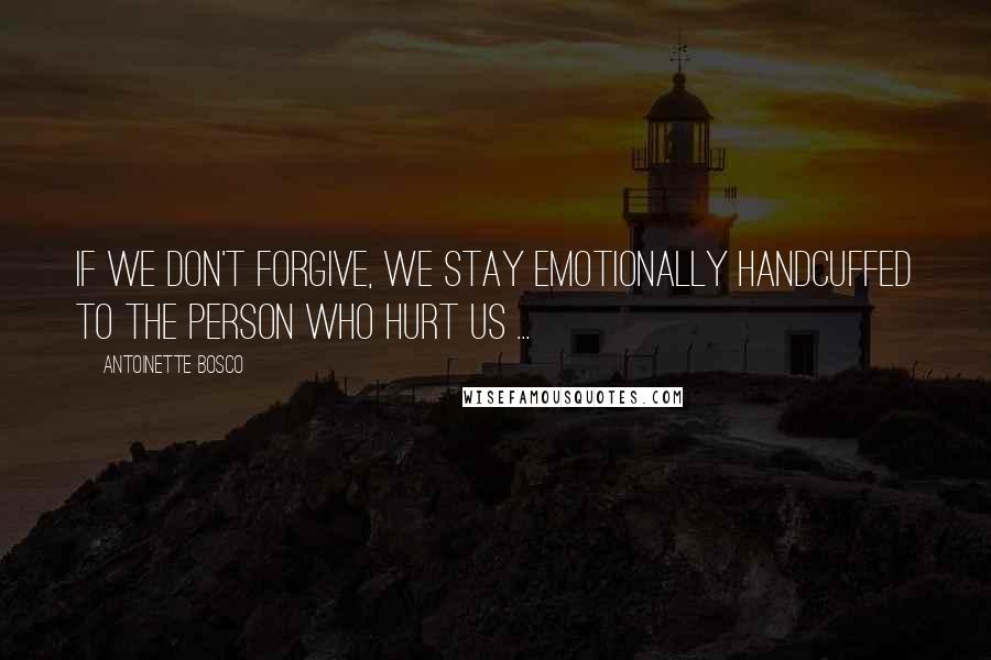 Antoinette Bosco Quotes: If we don't forgive, we stay emotionally handcuffed to the person who hurt us ...