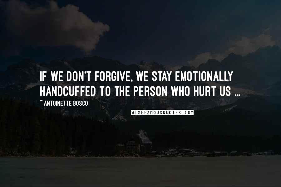 Antoinette Bosco Quotes: If we don't forgive, we stay emotionally handcuffed to the person who hurt us ...