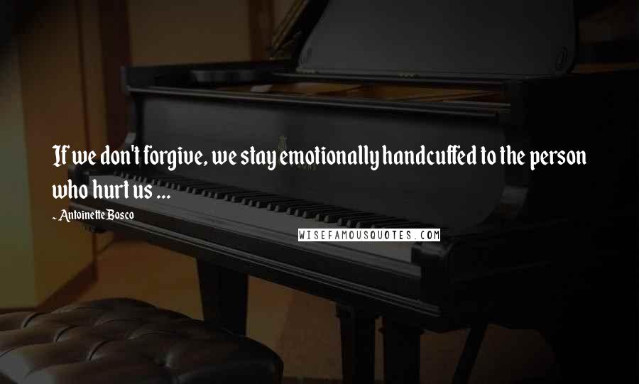 Antoinette Bosco Quotes: If we don't forgive, we stay emotionally handcuffed to the person who hurt us ...