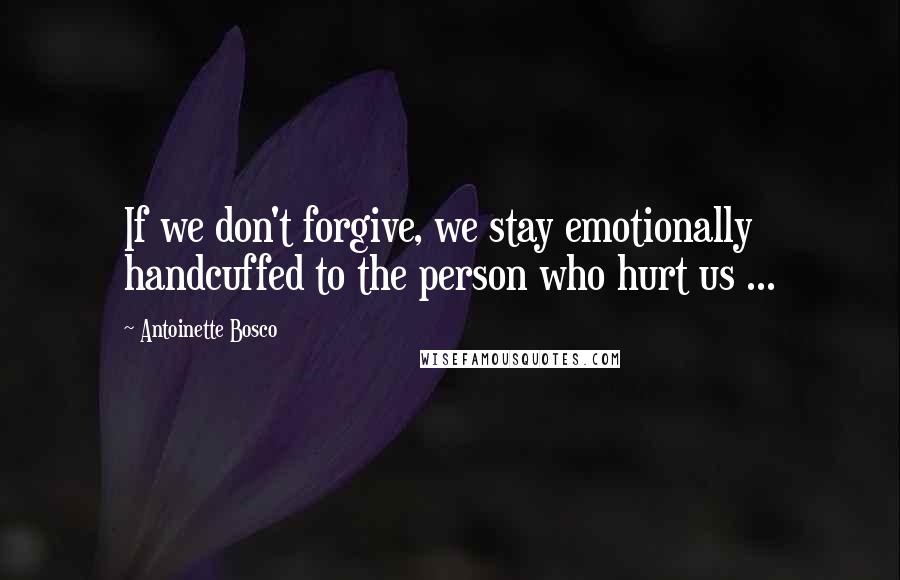 Antoinette Bosco Quotes: If we don't forgive, we stay emotionally handcuffed to the person who hurt us ...