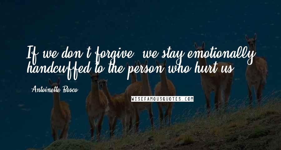 Antoinette Bosco Quotes: If we don't forgive, we stay emotionally handcuffed to the person who hurt us ...