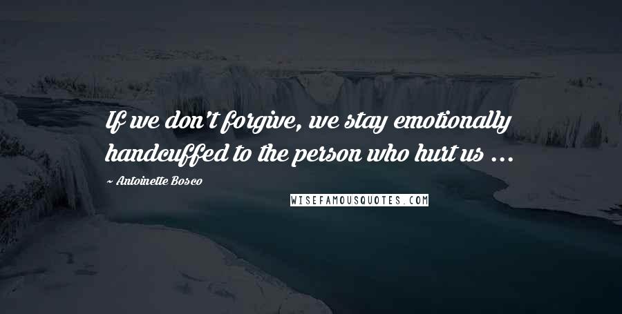 Antoinette Bosco Quotes: If we don't forgive, we stay emotionally handcuffed to the person who hurt us ...