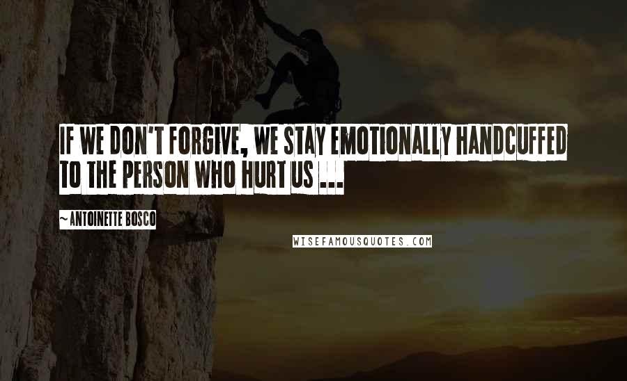 Antoinette Bosco Quotes: If we don't forgive, we stay emotionally handcuffed to the person who hurt us ...