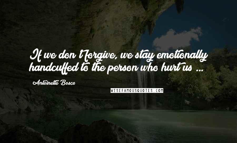 Antoinette Bosco Quotes: If we don't forgive, we stay emotionally handcuffed to the person who hurt us ...