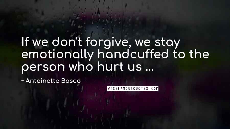 Antoinette Bosco Quotes: If we don't forgive, we stay emotionally handcuffed to the person who hurt us ...