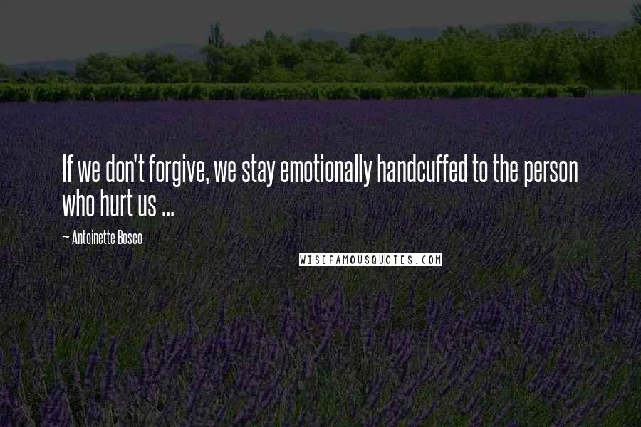 Antoinette Bosco Quotes: If we don't forgive, we stay emotionally handcuffed to the person who hurt us ...