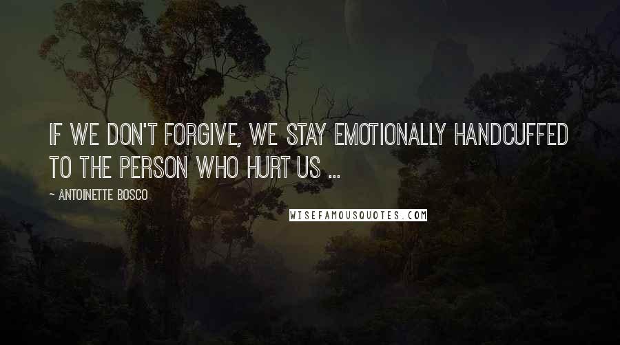 Antoinette Bosco Quotes: If we don't forgive, we stay emotionally handcuffed to the person who hurt us ...