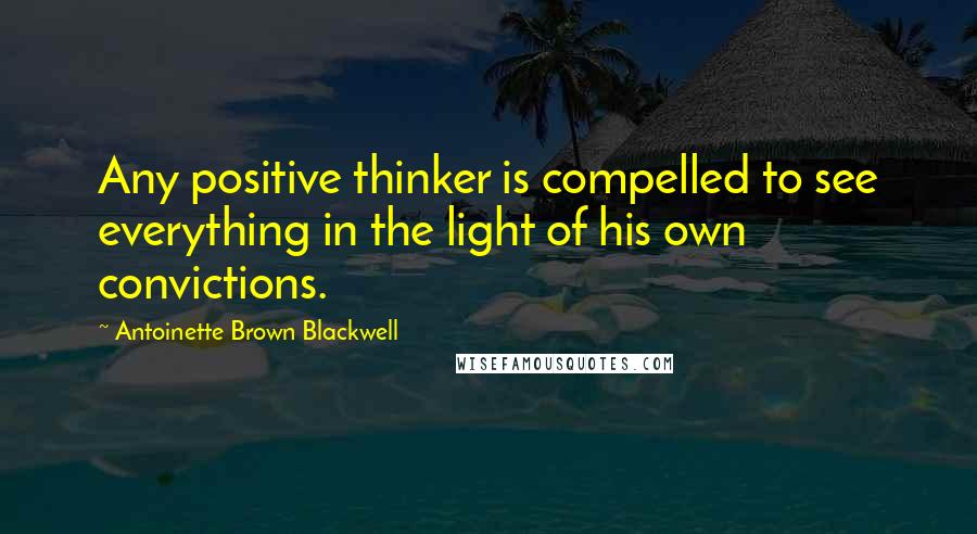 Antoinette Brown Blackwell Quotes: Any positive thinker is compelled to see everything in the light of his own convictions.