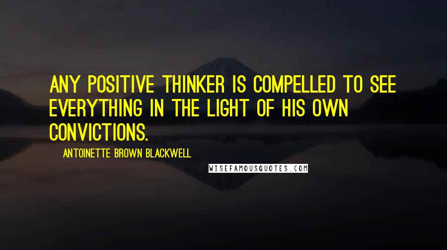 Antoinette Brown Blackwell Quotes: Any positive thinker is compelled to see everything in the light of his own convictions.