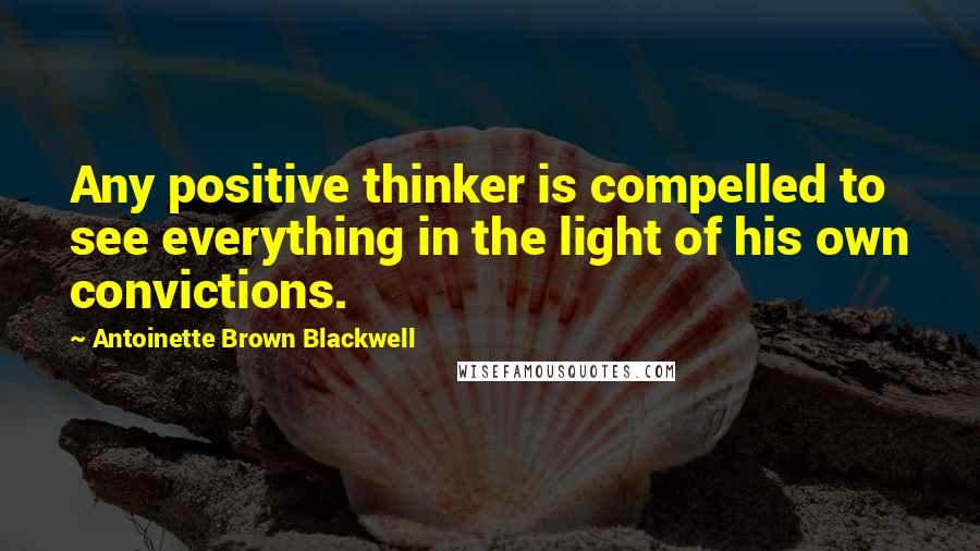 Antoinette Brown Blackwell Quotes: Any positive thinker is compelled to see everything in the light of his own convictions.