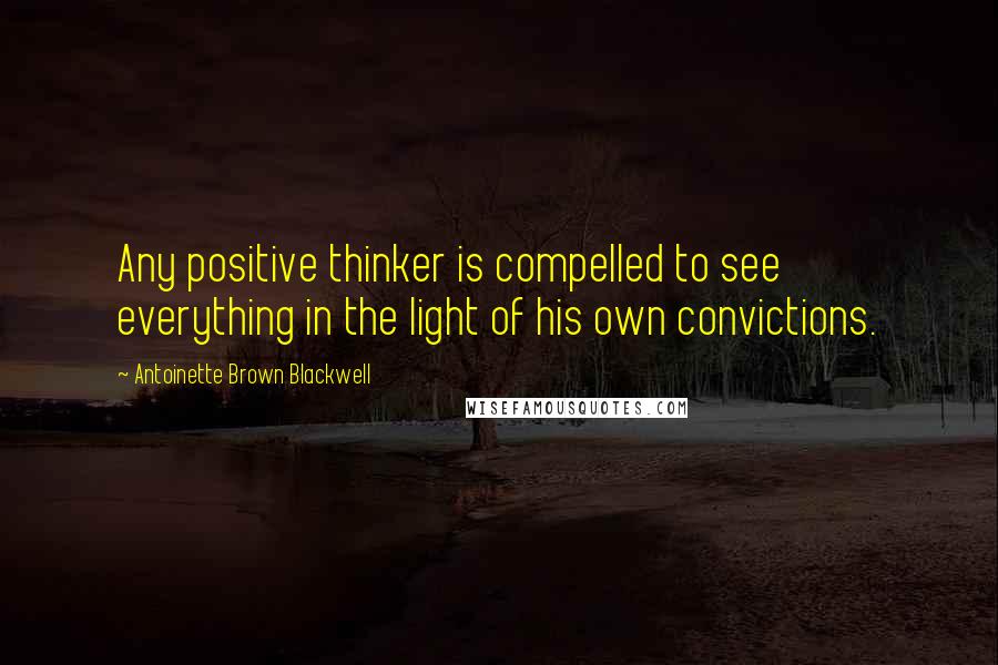 Antoinette Brown Blackwell Quotes: Any positive thinker is compelled to see everything in the light of his own convictions.