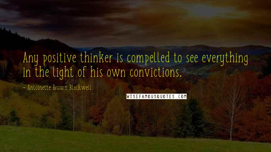 Antoinette Brown Blackwell Quotes: Any positive thinker is compelled to see everything in the light of his own convictions.