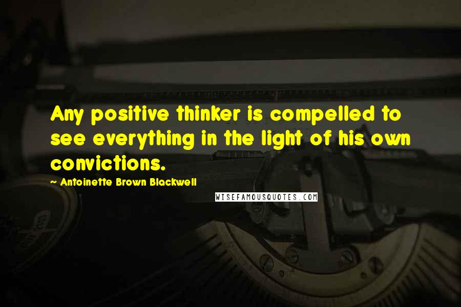 Antoinette Brown Blackwell Quotes: Any positive thinker is compelled to see everything in the light of his own convictions.