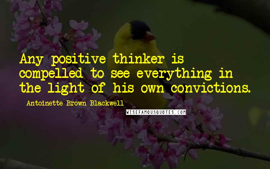 Antoinette Brown Blackwell Quotes: Any positive thinker is compelled to see everything in the light of his own convictions.