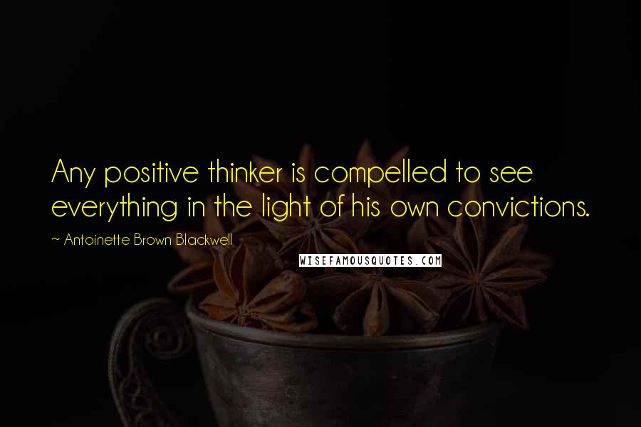 Antoinette Brown Blackwell Quotes: Any positive thinker is compelled to see everything in the light of his own convictions.