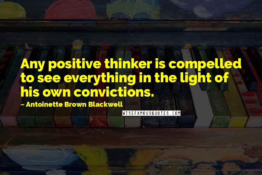 Antoinette Brown Blackwell Quotes: Any positive thinker is compelled to see everything in the light of his own convictions.