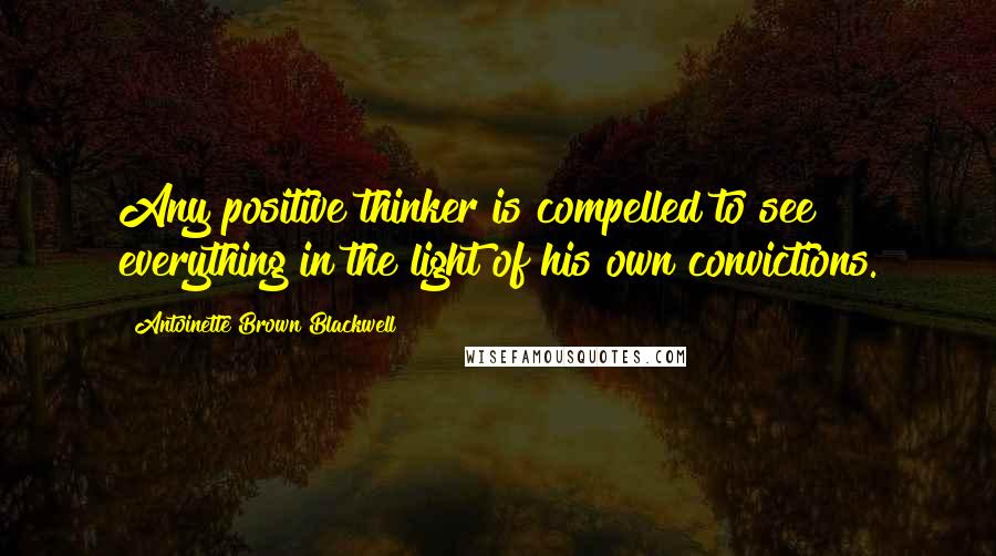 Antoinette Brown Blackwell Quotes: Any positive thinker is compelled to see everything in the light of his own convictions.
