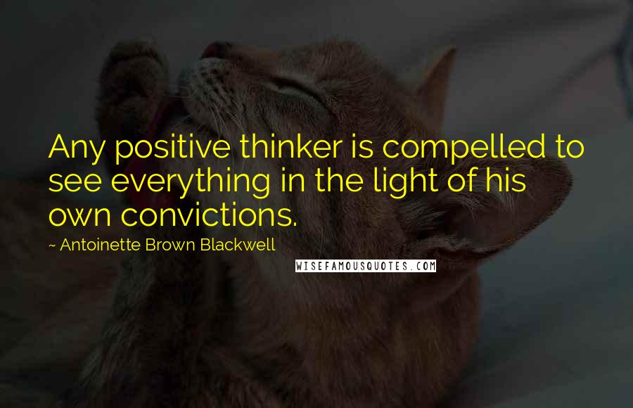 Antoinette Brown Blackwell Quotes: Any positive thinker is compelled to see everything in the light of his own convictions.