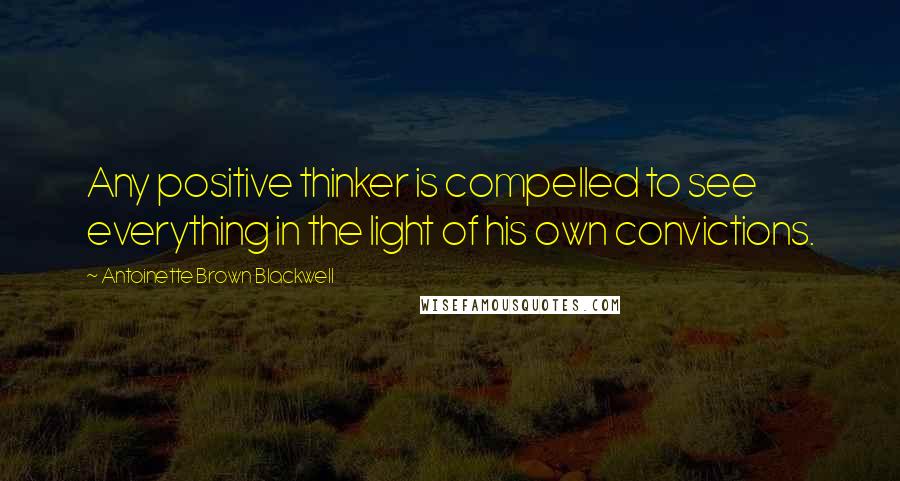 Antoinette Brown Blackwell Quotes: Any positive thinker is compelled to see everything in the light of his own convictions.