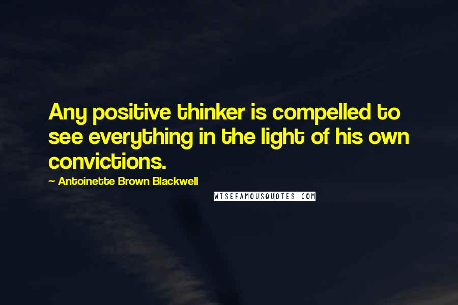 Antoinette Brown Blackwell Quotes: Any positive thinker is compelled to see everything in the light of his own convictions.