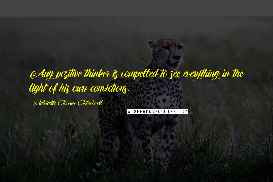 Antoinette Brown Blackwell Quotes: Any positive thinker is compelled to see everything in the light of his own convictions.