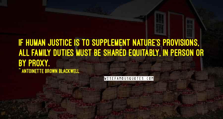 Antoinette Brown Blackwell Quotes: If human justice is to supplement Nature's provisions, all family duties must be shared equitably, in person or by proxy.