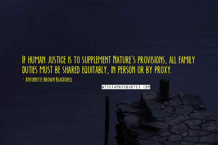 Antoinette Brown Blackwell Quotes: If human justice is to supplement Nature's provisions, all family duties must be shared equitably, in person or by proxy.