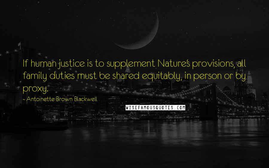 Antoinette Brown Blackwell Quotes: If human justice is to supplement Nature's provisions, all family duties must be shared equitably, in person or by proxy.